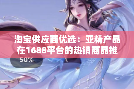 淘寶供應(yīng)商優(yōu)選：亞精產(chǎn)品在1688平臺(tái)的熱銷商品推薦及價(jià)格比較
