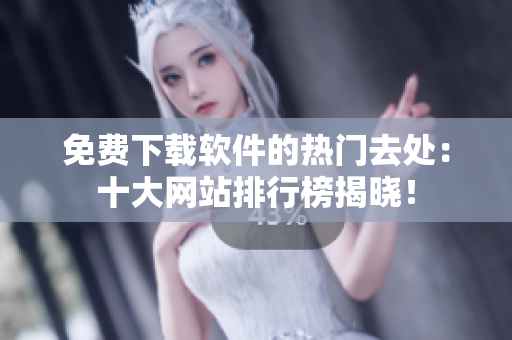 免費(fèi)下載軟件的熱門去處：十大網(wǎng)站排行榜揭曉！