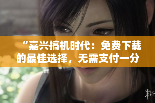 “嘉興搞機(jī)時(shí)代：免費(fèi)下載的最佳選擇，無(wú)需支付一分錢(qián)”