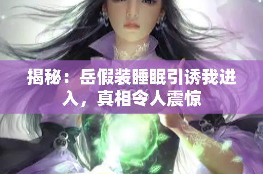 揭秘：岳假裝睡眠引誘我進(jìn)入，真相令人震驚