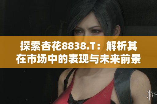 探索杏花8838.T：解析其在市場(chǎng)中的表現(xiàn)與未來前景
