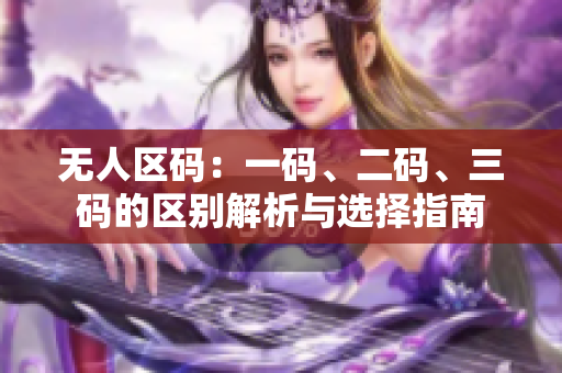 無人區(qū)碼：一碼、二碼、三碼的區(qū)別解析與選擇指南