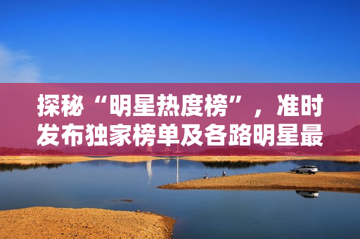 探秘“明星熱度榜”，準(zhǔn)時(shí)發(fā)布獨(dú)家榜單及各路明星最新資訊