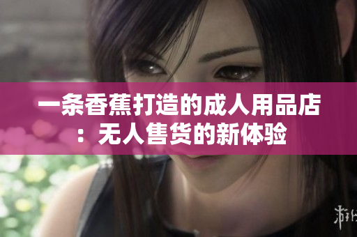 一條香蕉打造的成人用品店：無人售貨的新體驗(yàn)