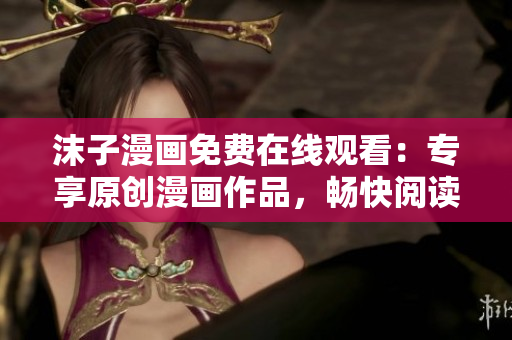 沫子漫畫免費在線觀看：專享原創(chuàng)漫畫作品，暢快閱讀新鮮有趣漫畫