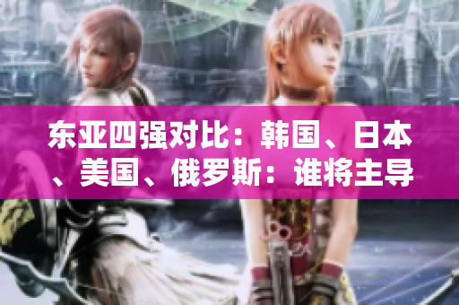 東亞四強(qiáng)對(duì)比：韓國(guó)、日本、美國(guó)、俄羅斯：誰(shuí)將主導(dǎo)未來(lái)格局？