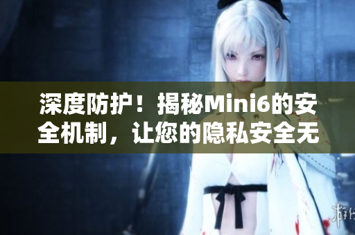 深度防護(hù)！揭秘Mini6的安全機(jī)制，讓您的隱私安全無(wú)憂