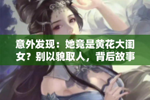 意外發(fā)現(xiàn)：她竟是黃花大閨女？別以貌取人，背后故事令人意外！