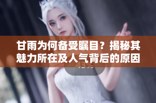 甘雨為何備受矚目？揭秘其魅力所在及人氣背后的原因