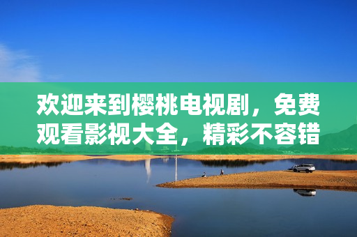 歡迎來到櫻桃電視劇，免費觀看影視大全，精彩不容錯過！