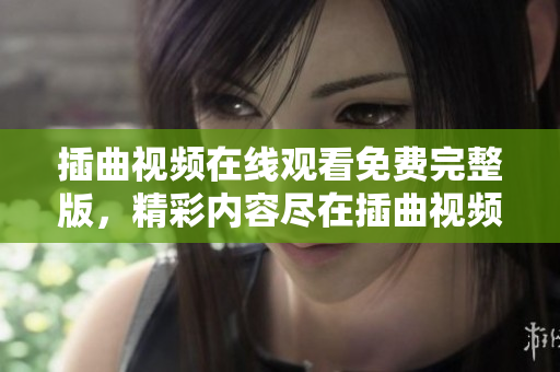 插曲視頻在線觀看免費完整版，精彩內(nèi)容盡在插曲視頻官網(wǎng)影視平臺