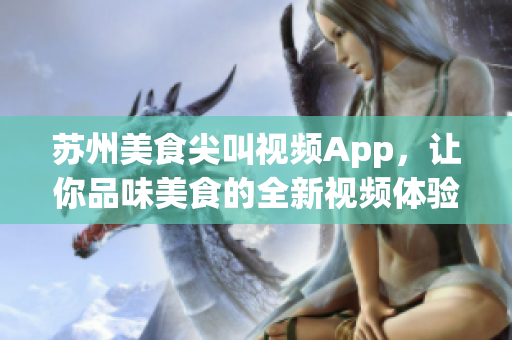 蘇州美食尖叫視頻App，讓你品味美食的全新視頻體驗