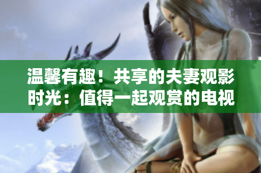 溫馨有趣！共享的夫妻觀影時(shí)光：值得一起觀賞的電視劇