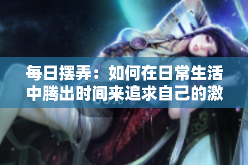 每日擺弄：如何在日常生活中騰出時(shí)間來追求自己的激情？