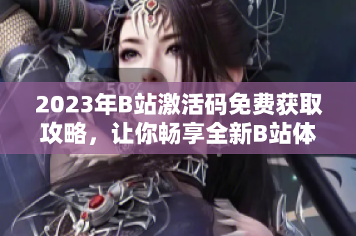 2023年B站激活碼免費(fèi)獲取攻略，讓你暢享全新B站體驗(yàn)