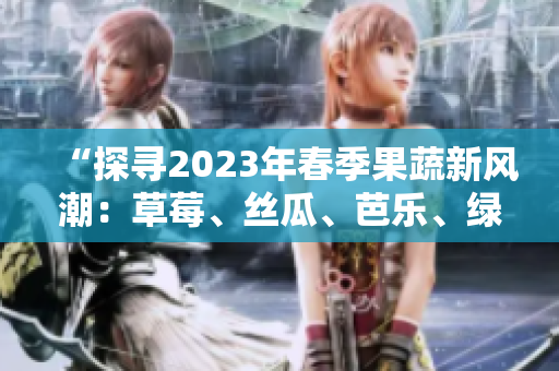 “探尋2023年春季果蔬新風(fēng)潮：草莓、絲瓜、芭樂、綠巨人、櫻桃、秋葵齊上陣，粉色系席卷味蕾！”