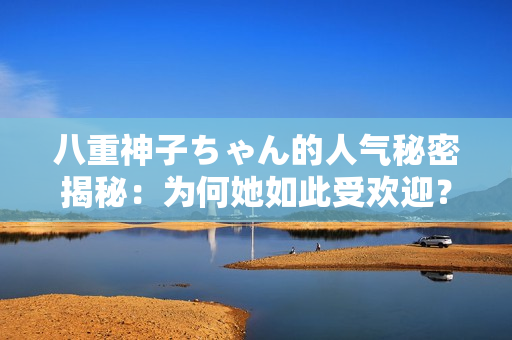 八重神子ちゃん的人氣秘密揭秘：為何她如此受歡迎？