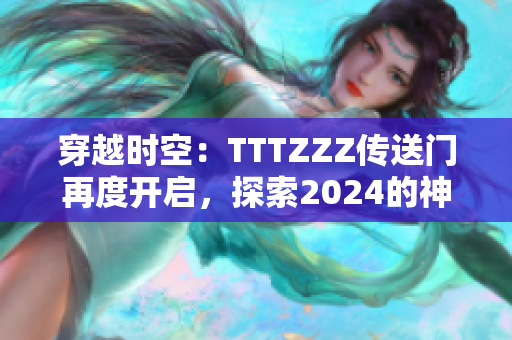 穿越時空：TTTZZZ傳送門再度開啟，探索2024的神秘世界