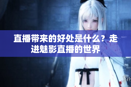 直播帶來的好處是什么？走進魅影直播的世界