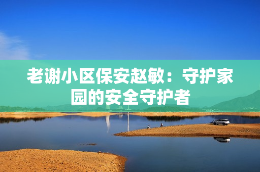 老謝小區(qū)保安趙敏：守護家園的安全守護者