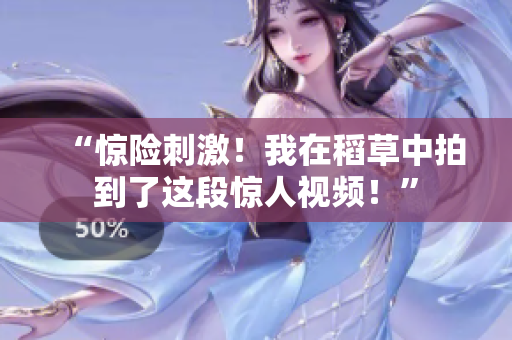 “驚險(xiǎn)刺激！我在稻草中拍到了這段驚人視頻！”