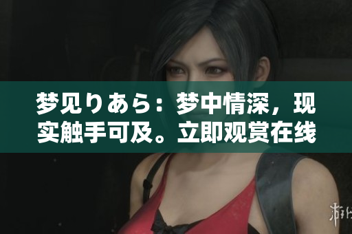 夢(mèng)見りあら：夢(mèng)中情深，現(xiàn)實(shí)觸手可及。立即觀賞在線視頻！
