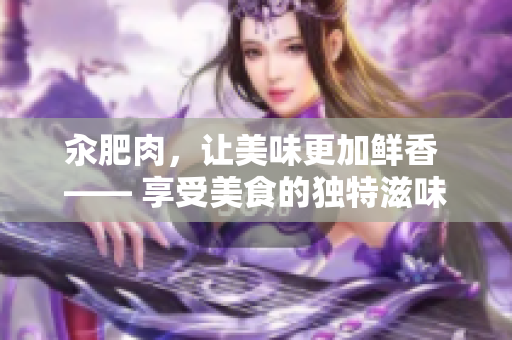 汆肥肉，讓美味更加鮮香 —— 享受美食的獨(dú)特滋味