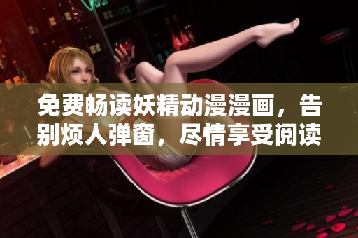 免費(fèi)暢讀妖精動(dòng)漫漫畫(huà)，告別煩人彈窗，盡情享受閱讀！