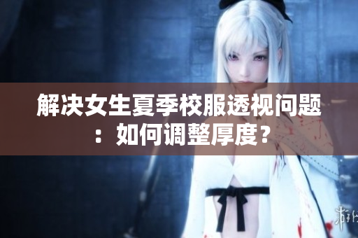 解決女生夏季校服透視問(wèn)題：如何調(diào)整厚度？