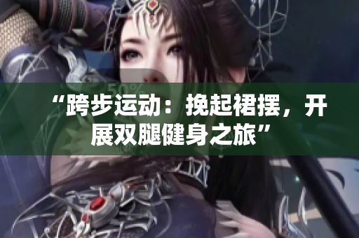 “跨步運(yùn)動(dòng)：挽起裙擺，開(kāi)展雙腿健身之旅”