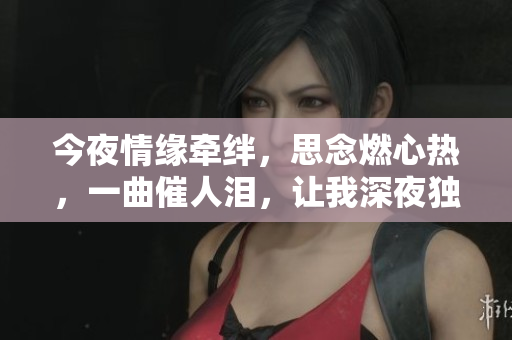 今夜情緣牽絆，思念燃心熱，一曲催人淚，讓我深夜獨(dú)念。
