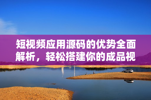 短視頻應(yīng)用源碼的優(yōu)勢(shì)全面解析，輕松搭建你的成品視頻平臺(tái)
