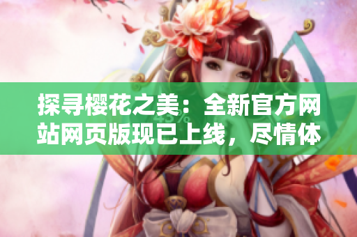 探尋櫻花之美：全新官方網(wǎng)站網(wǎng)頁版現(xiàn)已上線，盡情體驗櫻花盛景