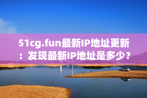 51cg.fun最新IP地址更新：發(fā)現(xiàn)最新IP地址是多少？