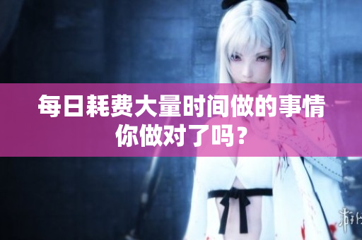 每日耗費大量時間做的事情你做對了嗎？
