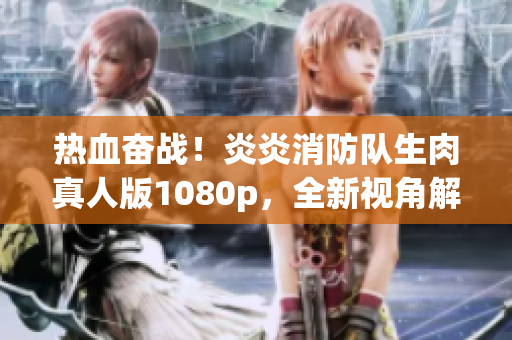 熱血奮戰(zhàn)！炎炎消防隊生肉真人版1080p，全新視角解讀消防英雄故事