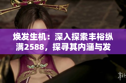 煥發(fā)生機：深入探索豐?？v滿2588，探尋其內(nèi)涵與發(fā)展戰(zhàn)略