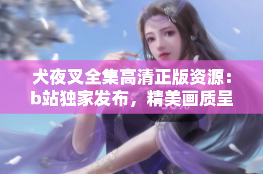 犬夜叉全集高清正版資源：b站獨(dú)家發(fā)布，精美畫質(zhì)呈現(xiàn)經(jīng)典故事