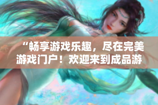 “暢享游戲樂趣，盡在完美游戲門戶！歡迎來到成品游戲世界！”