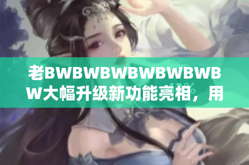 老BWBWBWBWBWBWBW大幅升級(jí)新功能亮相，用戶體驗(yàn)再升級(jí)