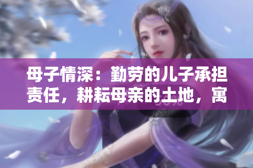 母子情深：勤勞的兒子承擔(dān)責(zé)任，耕耘母親的土地，寓意深遠(yuǎn)