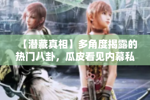 【潛藏真相】多角度揭露的熱門八卦，瓜皮看見內(nèi)幕私秘