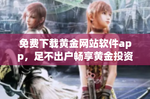 免費下載黃金網(wǎng)站軟件app，足不出戶暢享黃金投資新體驗