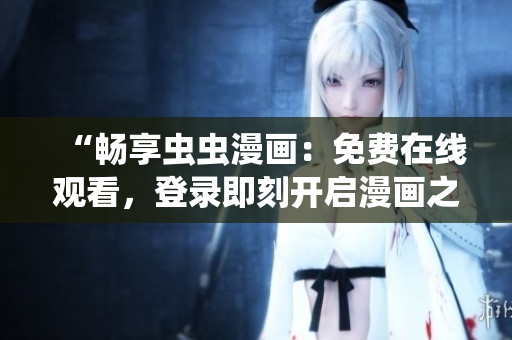 “暢享蟲蟲漫畫：免費在線觀看，登錄即刻開啟漫畫之旅！”