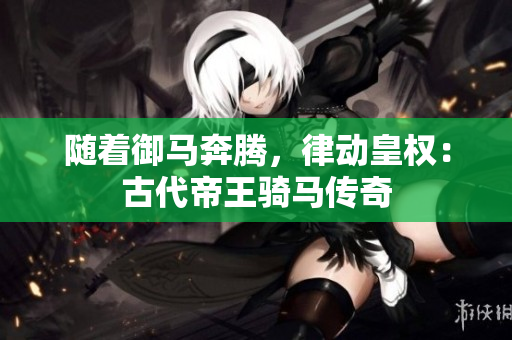 隨著御馬奔騰，律動皇權(quán)：古代帝王騎馬傳奇
