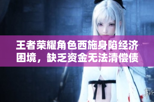 王者榮耀角色西施身陷經(jīng)濟(jì)困境，缺乏資金無(wú)法清償債務(wù)