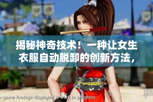 揭秘神奇技術(shù)！一種讓女生衣服自動(dòng)脫卸的創(chuàng)新方法，引發(fā)熱議！