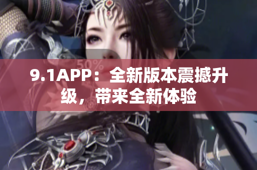 9.1APP：全新版本震撼升級(jí)，帶來(lái)全新體驗(yàn)