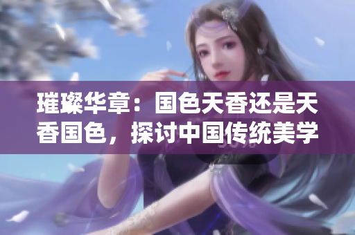 璀璨華章：國(guó)色天香還是天香國(guó)色，探討中國(guó)傳統(tǒng)美學(xué)的魅力