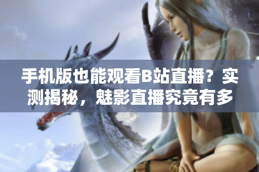 手機(jī)版也能觀看B站直播？實(shí)測(cè)揭秘，魅影直播究竟有多好用？